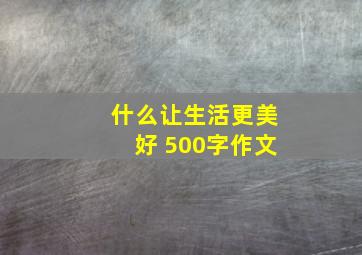 什么让生活更美好 500字作文